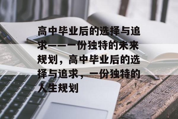 高中毕业后的选择与追求——一份独特的未来规划,高中毕业后的选择与追求,一份独特的人生规划 高中毕业后的选择与追求——一份独特的未来规划,高中毕业后的选择与追求,一份独特的人生规划