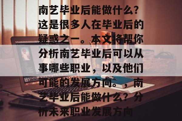 南艺毕业后能做什么?这是很多人在毕业后的疑惑之一。本文将帮你分析南艺毕业后可以从事哪些职业,以及他们可能的发展方向。,南艺毕业后能做什么?分析未来职业发展方向 南艺毕业后能做什么?这是很多人在毕业后的疑惑之一。本文将帮你分析南艺毕业后可以从事哪些职业,以及他们可能的发展方向。,南艺毕业后能做什么?分析未来职业发展方向