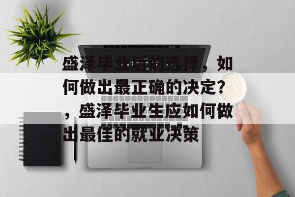盛泽毕业后的选择,如何做出最正确的决定?,盛泽毕业生应如何做出最佳的就业决策 盛泽毕业后的选择,如何做出最正确的决定?,盛泽毕业生应如何做出最佳的就业决策