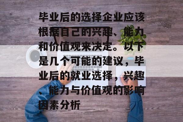 毕业后的选择企业应该根据自己的兴趣、能力和价值观来决定。以下是几个可能的建议，毕业后的就业选择，兴趣、能力与价值观的影响因素分析