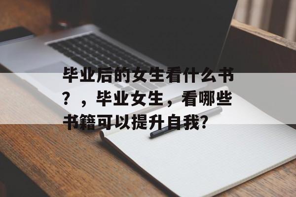 毕业后的女生看什么书？，毕业女生，看哪些书籍可以提升自我？