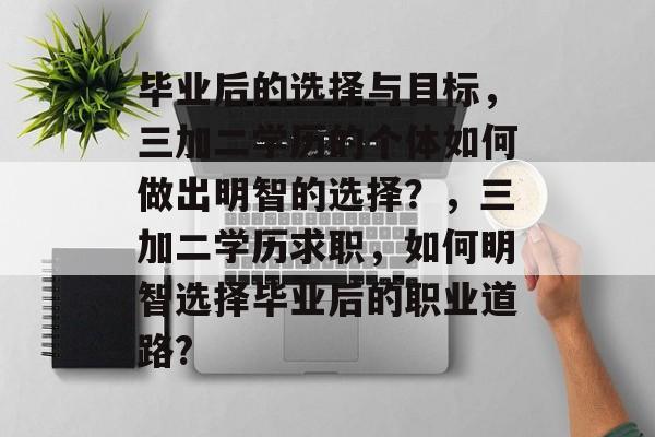 毕业后的选择与目标,三加二学历的个体如何做出明智的选择?,三加二学历求职,如何明智选择毕业后的职业道路? 毕业后的选择与目标,三加二学历的个体如何做出明智的选择?,三加二学历求职,如何明智选择毕业后的职业道路?