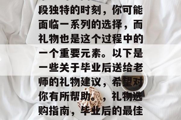 毕业的瞬间是人生中一段独特的时刻,你可能面临一系列的选择,而礼物也是这个过程中的一个重要元素。以下是一些关于毕业后送给老师的礼物建议,希望对你有所帮助。,礼物选购指南,毕业后的最佳选择 毕业的瞬间是人生中一段独特的时刻,你可能面临一系列的选择,而礼物也是这个过程中的一个重要元素。以下是一些关于毕业后送给老师的礼物建议,希望对你有所帮助。,礼物选购指南,毕业后的最佳选择