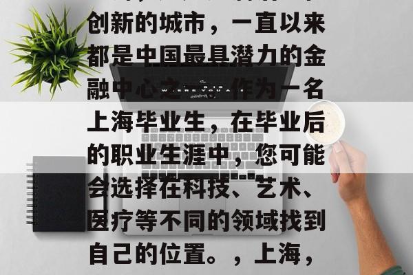 上海,这座充满活力和创新的城市,一直以来都是中国最具潜力的金融中心之一。作为一名上海毕业生,在毕业后的职业生涯中,您可能会选择在科技、艺术、医疗等不同的领域找到自己的位置。,上海,一站式科技人才汇聚地 上海,这座充满活力和创新的城市,一直以来都是中国最具潜力的金融中心之一。作为一名上海毕业生,在毕业后的职业生涯中,您可能会选择在科技、艺术、医疗等不同的领域找到自己的位置。,上海,一站式科技人才汇聚地