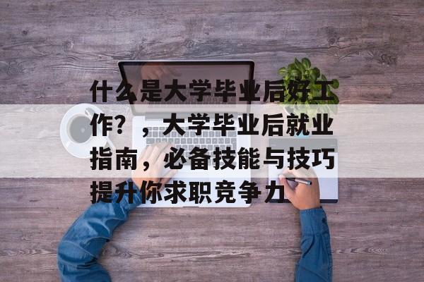 什么是大学毕业后好工作?,大学毕业后就业指南,必备技能与技巧提升你求职竞争力 什么是大学毕业后好工作?,大学毕业后就业指南,必备技能与技巧提升你求职竞争力