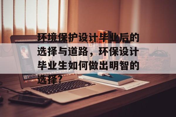 环境保护设计毕业后的选择与道路，环保设计毕业生如何做出明智的选择?