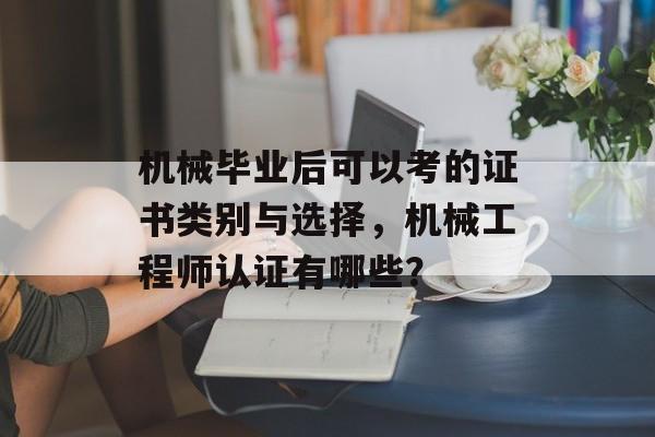机械毕业后可以考的证书类别与选择,机械工程师认证有哪些? 机械毕业后可以考的证书类别与选择,机械工程师认证有哪些?