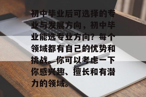 初中毕业后可选择的专业与发展方向，初中毕业能选专业方向？每个领域都有自己的优势和挑战。你可以考虑一下你感兴趣、擅长和有潜力的领域。