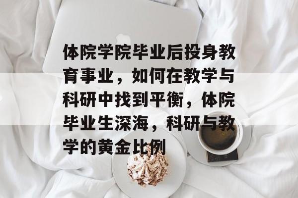 体院学院毕业后投身教育事业,如何在教学与科研中找到平衡,体院毕业生深海,科研与教学的黄金比例 体院学院毕业后投身教育事业,如何在教学与科研中找到平衡,体院毕业生深海,科研与教学的黄金比例