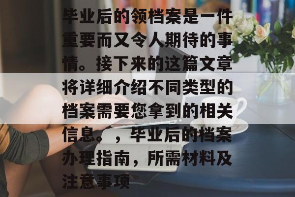 毕业后的领档案是一件重要而又令人期待的事情。接下来的这篇文章将详细介绍不同类型的档案需要您拿到的相关信息。,毕业后的档案办理指南,所需材料及注意事项 毕业后的领档案是一件重要而又令人期待的事情。接下来的这篇文章将详细介绍不同类型的档案需要您拿到的相关信息。,毕业后的档案办理指南,所需材料及注意事项