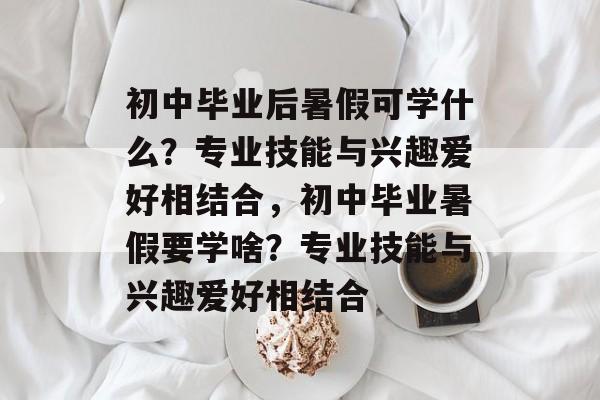 初中毕业后暑假可学什么?专业技能与兴趣爱好相结合,初中毕业暑假要学啥?专业技能与兴趣爱好相结合 初中毕业后暑假可学什么?专业技能与兴趣爱好相结合,初中毕业暑假要学啥?专业技能与兴趣爱好相结合