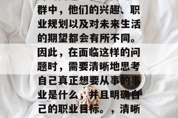 毕业后的就业选择是一个个人和社会都必须面对的问题。在不同的人群中,他们的兴趣、职业规划以及对未来生活的期望都会有所不同。因此,在面临这样的问题时,需要清晰地思考自己真正想要从事的事业是什么,并且明确自己的职业目标。,清晰职业规划,毕业生就业的选择需考虑的因素与途径 毕业后的就业选择是一个个人和社会都必须面对的问题。在不同的人群中,他们的兴趣、职业规划以及对未来生活的期望都会有所不同。因此,在面临这样的问题时,需要清晰地思考自己真正想要从事的事业是什么,并且明确自己的职业目标。,清晰职业规划,毕业生就业的选择需考虑的因素与途径