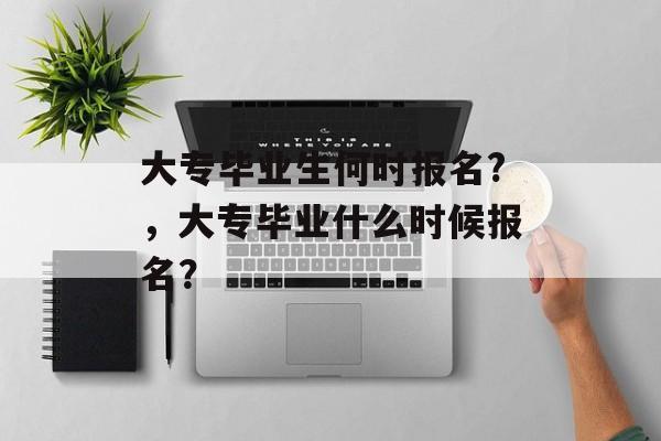 大专毕业生何时报名?，大专毕业什么时候报名？