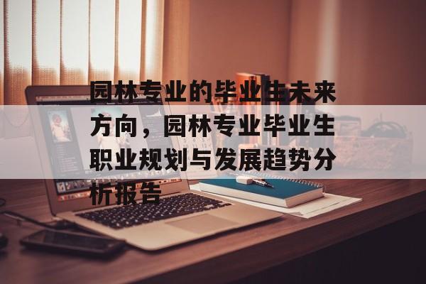 园林专业的毕业生未来方向，园林专业毕业生职业规划与发展趋势分析报告