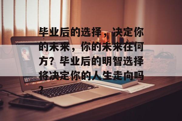 毕业后的选择,决定你的未来,你的未来在何方?毕业后的明智选择将决定你的人生走向吗? 毕业后的选择,决定你的未来,你的未来在何方?毕业后的明智选择将决定你的人生走向吗?