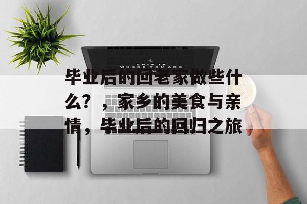 毕业后的回老家做些什么？，家乡的美食与亲情，毕业后的回归之旅