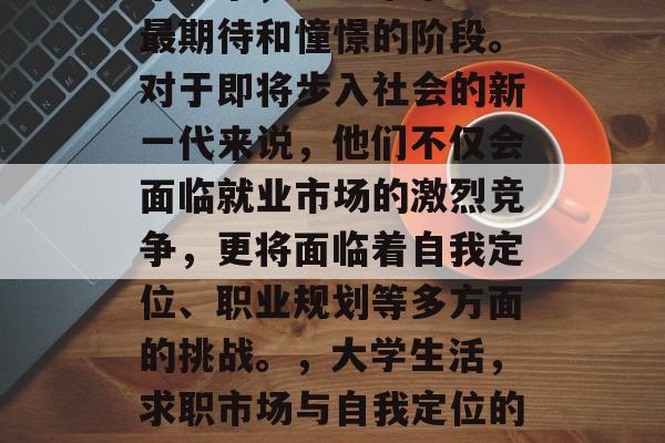 毕业季，是每个毕业生最期待和憧憬的阶段。对于即将步入社会的新一代来说，他们不仅会面临就业市场的激烈竞争，更将面临着自我定位、职业规划等多方面的挑战。，大学生活，求职市场与自我定位的挑战