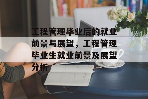 工程管理毕业后的就业前景与展望，工程管理毕业生就业前景及展望分析