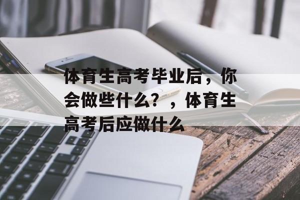体育生高考毕业后,你会做些什么?,体育生高考后应做什么 体育生高考毕业后,你会做些什么?,体育生高考后应做什么