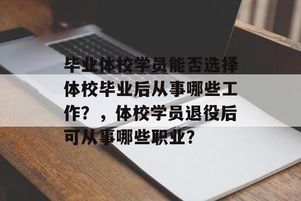 毕业体校学员能否选择体校毕业后从事哪些工作?,体校学员退役后可从事哪些职业? 毕业体校学员能否选择体校毕业后从事哪些工作?,体校学员退役后可从事哪些职业?