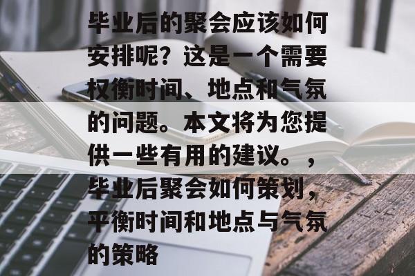 毕业后的聚会应该如何安排呢？这是一个需要权衡时间、地点和气氛的问题。本文将为您提供一些有用的建议。，毕业后聚会如何策划，平衡时间和地点与气氛的策略