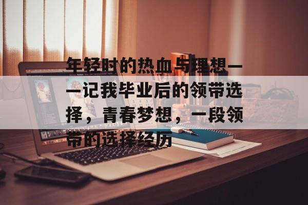 年轻时的热血与理想——记我毕业后的领带选择,青春梦想,一段领带的选择经历 年轻时的热血与理想——记我毕业后的领带选择,青春梦想,一段领带的选择经历