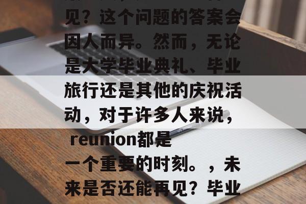 毕业的我们，在未来的某一天，是否还会再相见？这个问题的答案会因人而异。然而，无论是大学毕业典礼、毕业旅行还是其他的庆祝活动，对于许多人来说， reunion都是一个重要的时刻。，未来是否还能再见？毕业后的重逢，是人生中最美好的时刻之一吗？