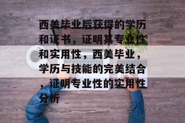 西美毕业后获得的学历和证书，证明其专业性和实用性，西美毕业，学历与技能的完美结合，证明专业性的实用性分析