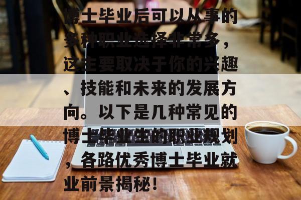 博士毕业后可以从事的多种职业选择非常多，这主要取决于你的兴趣、技能和未来的发展方向。以下是几种常见的博士毕业生的职业规划，各路优秀博士毕业就业前景揭秘！