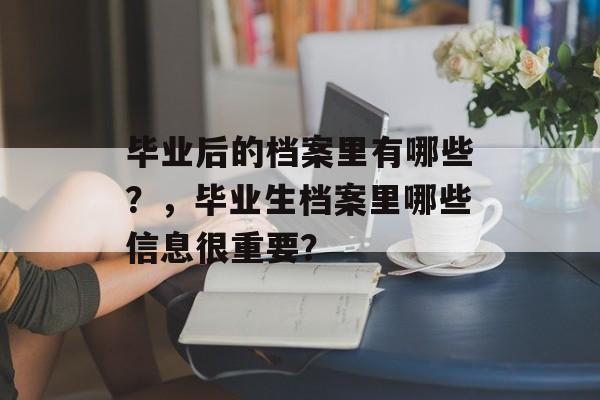 毕业后的档案里有哪些?,毕业生档案里哪些信息很重要? 毕业后的档案里有哪些?,毕业生档案里哪些信息很重要?