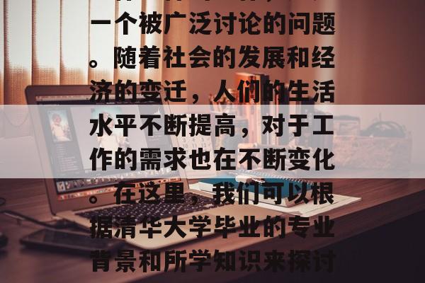 清华大学毕业生能够找到什么样的工作，这是一个被广泛讨论的问题。随着社会的发展和经济的变迁，人们的生活水平不断提高，对于工作的需求也在不断变化。在这里，我们可以根据清华大学毕业的专业背景和所学知识来探讨这个问题。，清华大学毕业生就业趋势分析