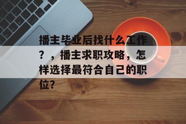 播主毕业后找什么工作？，播主求职攻略，怎样选择最符合自己的职位？