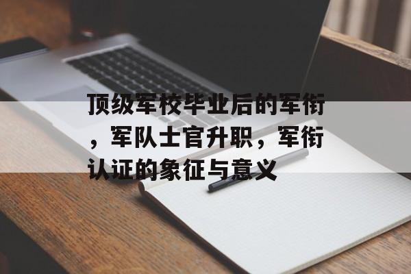 顶级军校毕业后的军衔,军队士官升职,军衔认证的象征与意义 顶级军校毕业后的军衔,军队士官升职,军衔认证的象征与意义