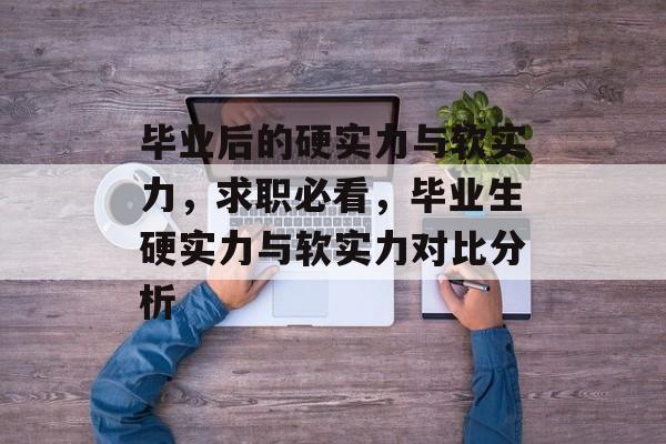 毕业后的硬实力与软实力，求职必看，毕业生硬实力与软实力对比分析
