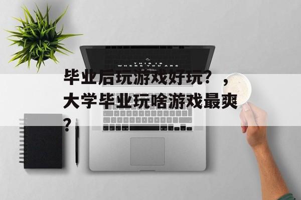 毕业后玩游戏好玩？，大学毕业玩啥游戏最爽？