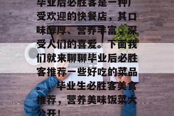 毕业后必胜客是一种广受欢迎的快餐店,其口味醇厚、营养丰富,深受人们的喜爱。下面我们就来聊聊毕业后必胜客推荐一些好吃的菜品。,毕业生必胜客美食推荐,营养美味饭菜大公开! 毕业后必胜客是一种广受欢迎的快餐店,其口味醇厚、营养丰富,深受人们的喜爱。下面我们就来聊聊毕业后必胜客推荐一些好吃的菜品。,毕业生必胜客美食推荐,营养美味饭菜大公开!