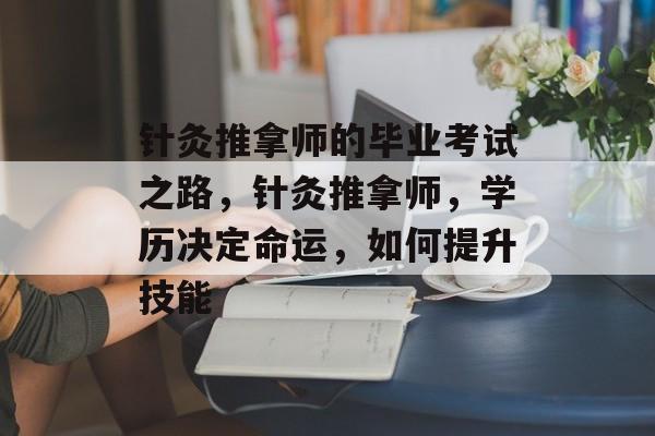 针灸推拿师的毕业考试之路,针灸推拿师,学历决定命运,如何提升技能 针灸推拿师的毕业考试之路,针灸推拿师,学历决定命运,如何提升技能