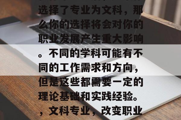 在你毕业之后,如果你选择了专业为文科,那么你的选择将会对你的职业发展产生重大影响。不同的学科可能有不同的工作需求和方向,但是这些都需要一定的理论基础和实践经验。,文科专业,改变职业道路的基石 在你毕业之后,如果你选择了专业为文科,那么你的选择将会对你的职业发展产生重大影响。不同的学科可能有不同的工作需求和方向,但是这些都需要一定的理论基础和实践经验。,文科专业,改变职业道路的基石