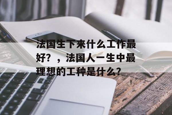 法国生下来什么工作最好?,法国人一生中最理想的工种是什么? 法国生下来什么工作最好?,法国人一生中最理想的工种是什么?