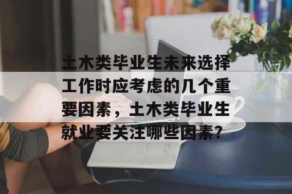 土木类毕业生未来选择工作时应考虑的几个重要因素，土木类毕业生就业要关注哪些因素？