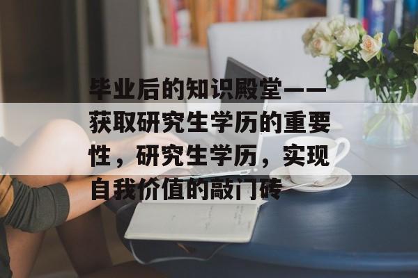 毕业后的知识殿堂——获取研究生学历的重要性,研究生学历,实现自我价值的敲门砖 毕业后的知识殿堂——获取研究生学历的重要性,研究生学历,实现自我价值的敲门砖