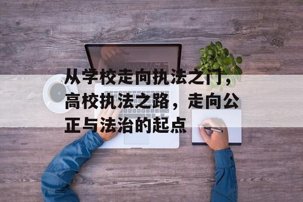 从学校走向执法之门，高校执法之路，走向公正与法治的起点