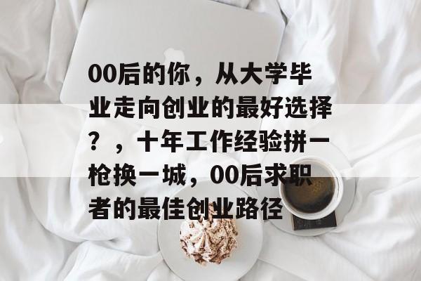 00后的你,从大学毕业走向创业的最好选择?,十年工作经验拼一枪换一城,00后求职者的最佳创业路径 00后的你,从大学毕业走向创业的最好选择?,十年工作经验拼一枪换一城,00后求职者的最佳创业路径
