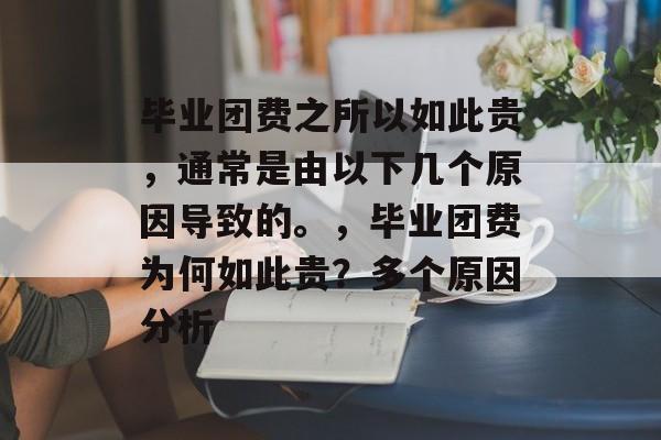 毕业团费之所以如此贵,通常是由以下几个原因导致的。,毕业团费为何如此贵?多个原因分析 毕业团费之所以如此贵,通常是由以下几个原因导致的。,毕业团费为何如此贵?多个原因分析