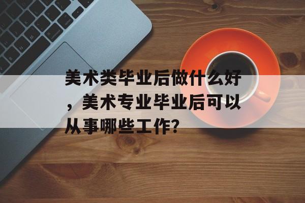 美术类毕业后做什么好，美术专业毕业后可以从事哪些工作？