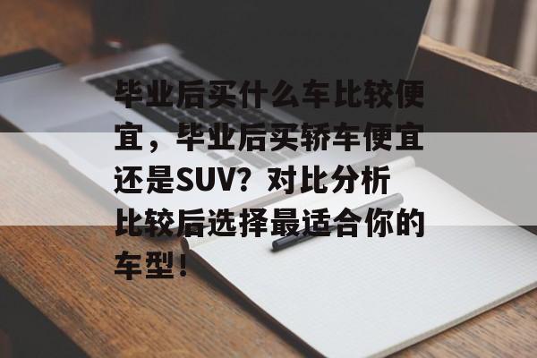 毕业后买什么车比较便宜,毕业后买轿车便宜还是SUV?对比分析比较后选择最适合你的车型! 毕业后买什么车比较便宜,毕业后买轿车便宜还是SUV?对比分析比较后选择最适合你的车型!