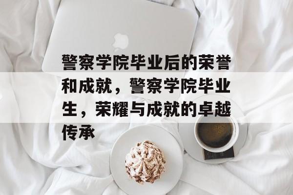 警察学院毕业后的荣誉和成就，警察学院毕业生，荣耀与成就的卓越传承