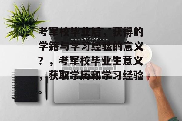 考军校毕业后，获得的学籍与学习经验的意义？，考军校毕业生意义，获取学历和学习经验。