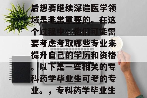 专科药学毕业生在毕业后想要继续深造医学领域是非常重要的。在这个过程中，他们可能需要考虑考取哪些专业来提升自己的学历和资格。以下是一些相关的专科药学毕业生可考的专业。，专科药学毕业生想考取哪些专业？