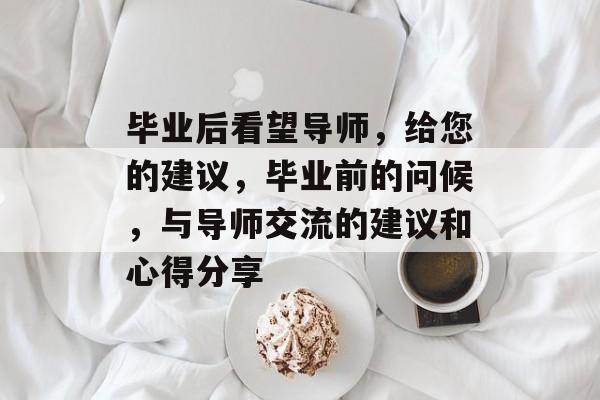 毕业后看望导师，给您的建议，毕业前的问候，与导师交流的建议和心得分享